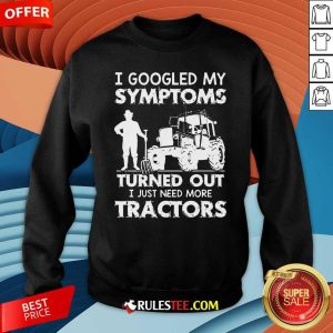 I Googled My Symptoms Turns Out I Just Need More Tractors Sweatshirt - Design By Rulestee.com