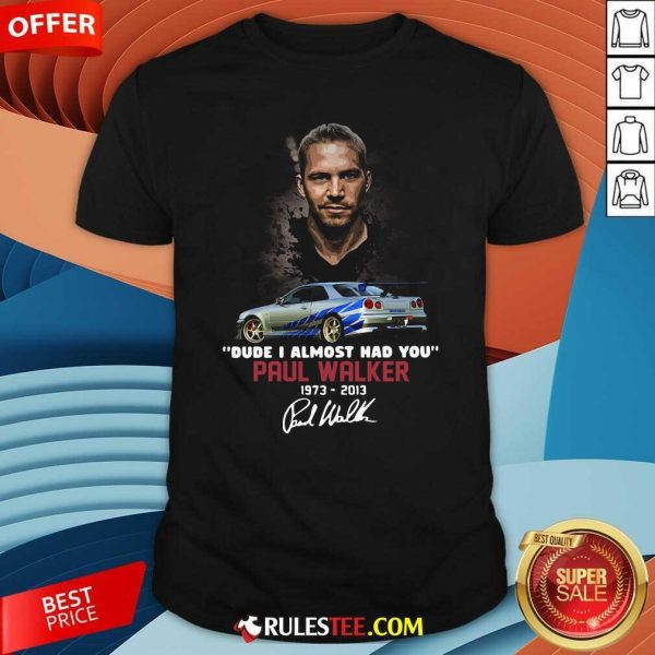 Dude I Almost Had You Paul Walker 1973-2013 Signature Shirt - Design By Rulestee.com