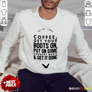 Coffee Get Your Boots On Put On Some Country Music Get It Done Sweater