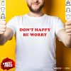 Funny Dont Happy Be Worry Shirt