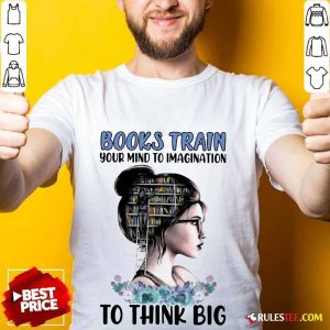 Good Books Train Your Mind To Imagination To Think Big Shirt