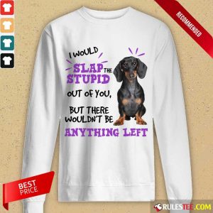 Good Dachshund I Would Slap The Stupid Out Of You But There Would Not Be Anything Left Long-Sleeved