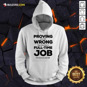 Good Proving You Are Wrong Has Become A Full Time Job I'll Send You My Bill Hoodie