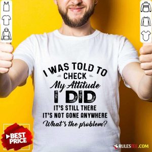 Nice I Was Told To Check My Attitude I Did Whats The Problem Shirt
