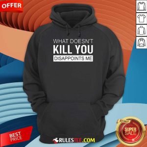 Nice What Doesn't Kill You Disappoints Me Hoodie
