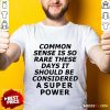 Premium Common Sense Is So Rare These Days It Should Be Considered A Super Power Shirt