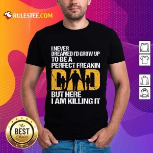 Pretty I Never Dreamed I'D Grow Up To Be A Freakin Dad But Here I Am Killing It Shirt