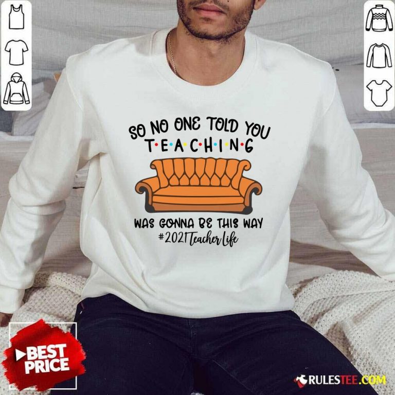 Top So No One Told You Teaching Was Gonna Be This Way 2021 Teacher Life Sweater