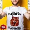 I Know I'm A Handful Cat Shirt