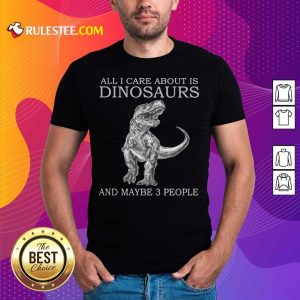 All I Care About Is Dinosaurs Shirt