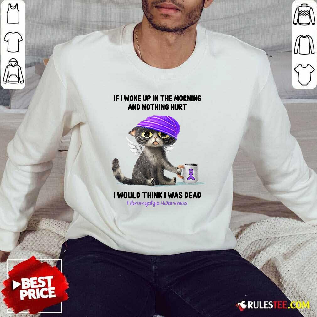 Cat If I Woke Up In The Morning And Nothing Hurt I Would Think I Was Dead Fibromyalgia Awareness Sweater