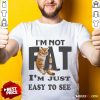 Cat I'm Not Fat I'm Just Easy To See Shirt