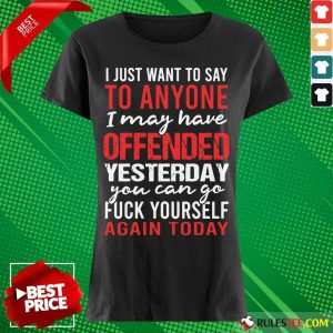I Just Want To Say To Anyone I May Have Offended Yesterday You Can Go Ladies Tee