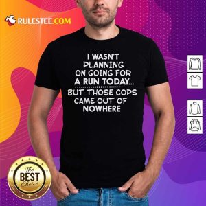 I Wasn't Planning On Going For A Run Today But Those Cops Came Out Of Nowhere Shirt