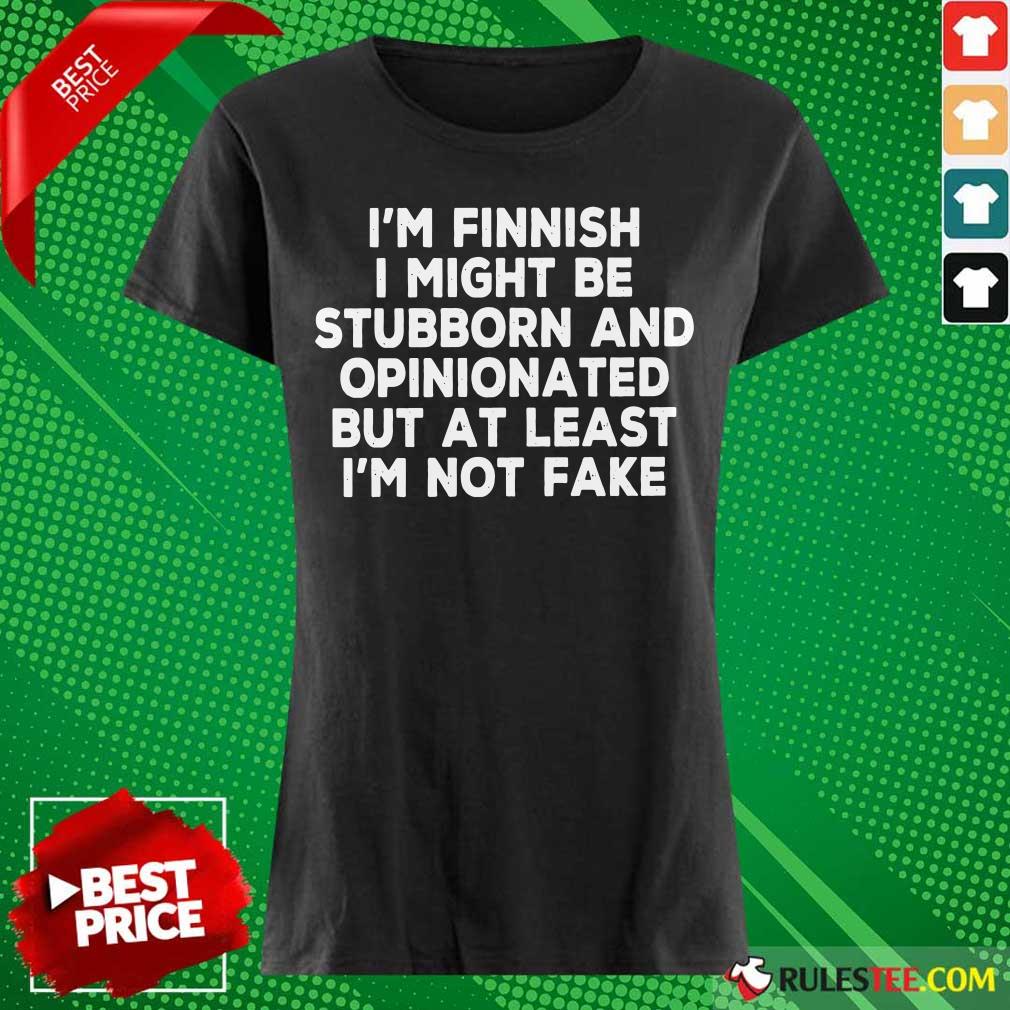I'm Finnish I Might Be Stubborn And Opinionated But At Least I'm Not Fake Ladies Tee 