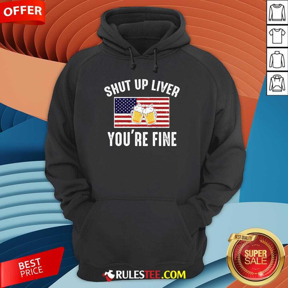 Shut Up Liver You're Fine Beer Flag 4th Of July Hoodie