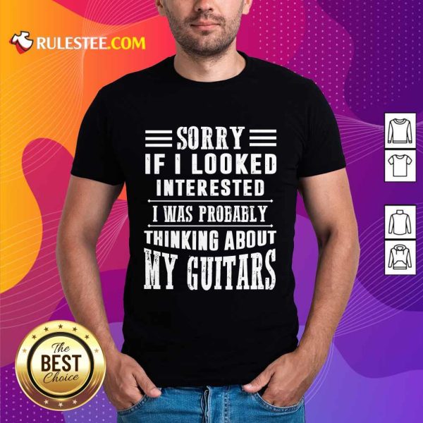 Sorry If I Looked Interested My Guitars Shirt