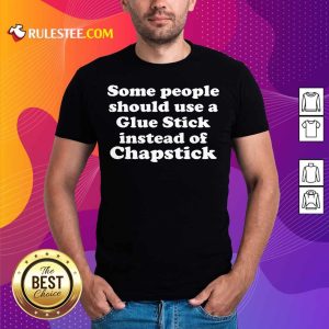 Top Some People Should Use Glue Stick Instead Of Chapstick Shirt