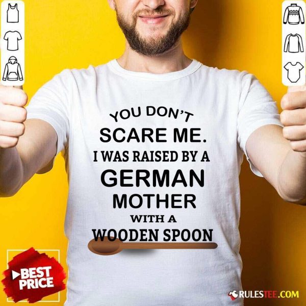 You Don't Scare Me I Was Raised By A German Mother With A Wooden Spoon Shirt