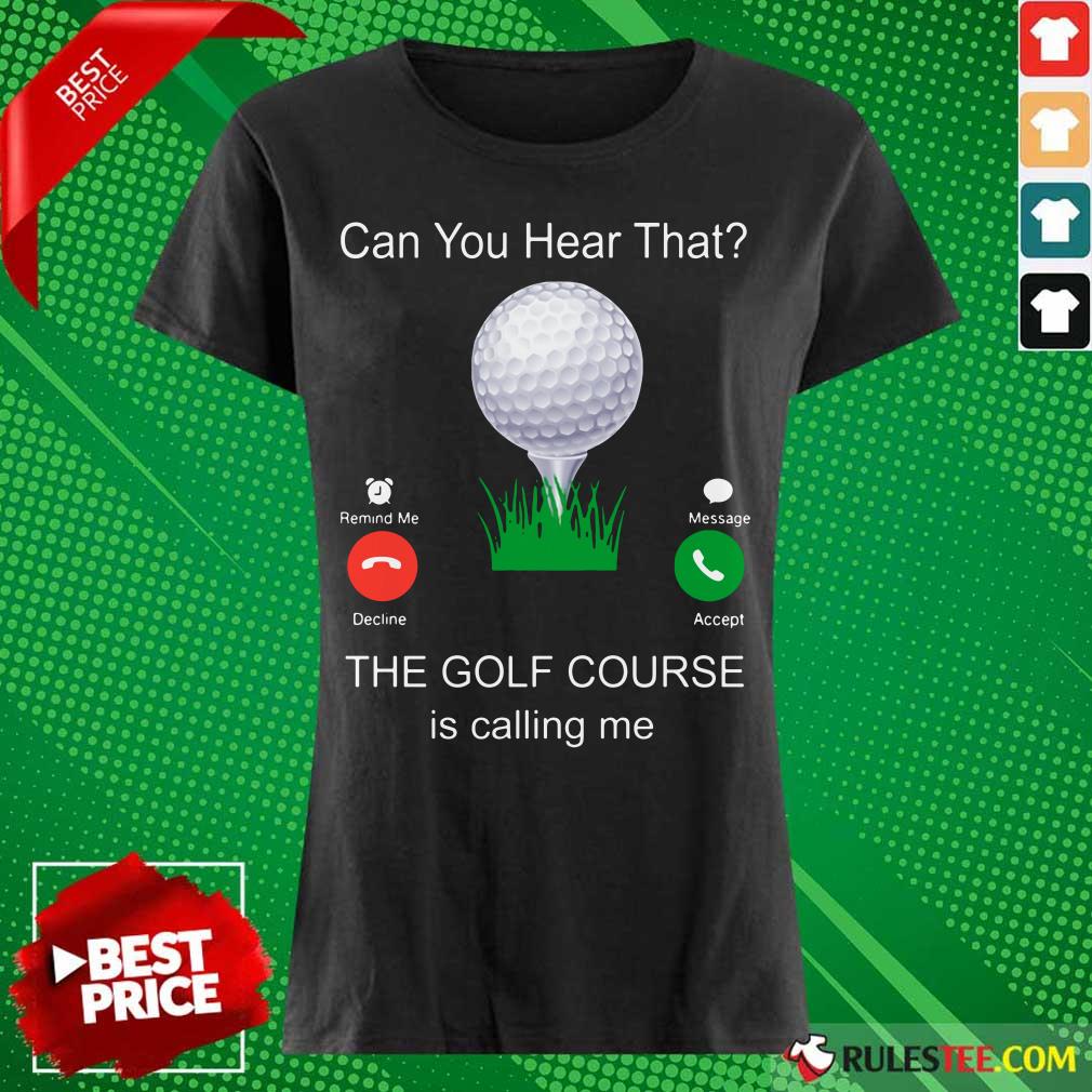 Can You Hear That The Golf Course Is Calling Me Ladies Tee 