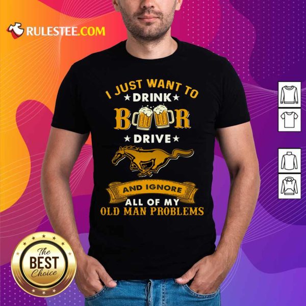 I Just Want To Drink Beer Drive Horse And Ignore All Of My Old Man Problems Shirt