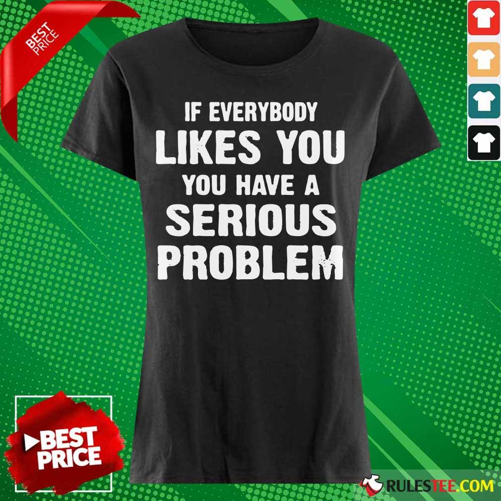 If Everybody Likes You Have A Serious Problem Ladies Tee 