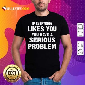If Everybody Likes You Have A Serious Problem Shirt