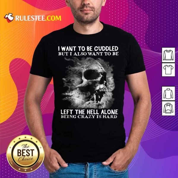 Skull I Want To Be Cuddled But I Also Want To Be Left The Hell Alone Being Crazy Is Hard Shirt