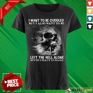 Skull I Want To Be Cuddled But I Also Want To Be Left The Hell Alone Being Crazy Is Hard Ladies Tee