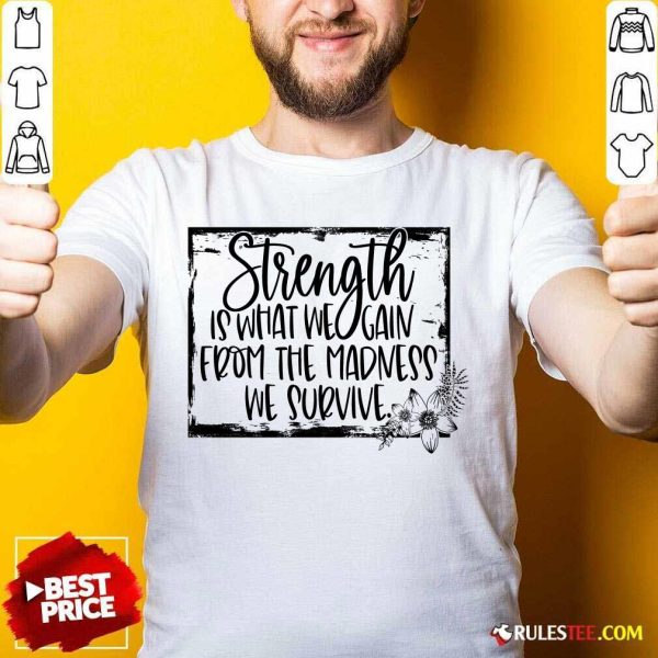 Strength Is What We Gain From The Madness We Survive Shirt