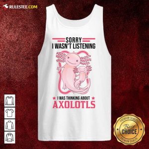 Sorry I Wasn't Listening I Was Thinking About Axolotls Tank Top