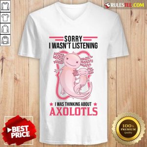 Sorry I Wasn't Listening I Was Thinking About Axolotls V-neck