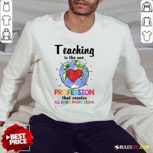 Teaching Is The One Profession That Creates All Other Professions SweatShirt