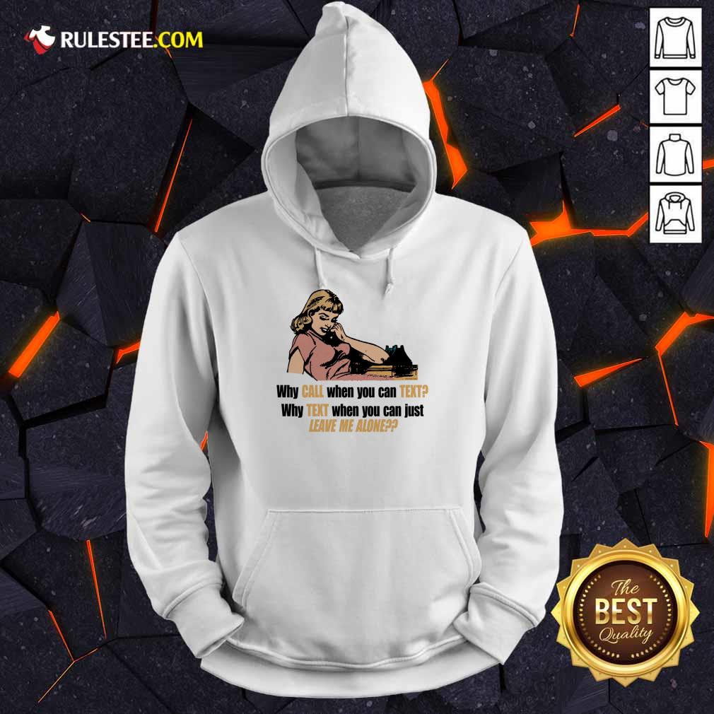 Why Call When You Can Text Why Text When You Can Just Leave Me Alone Hoodie
