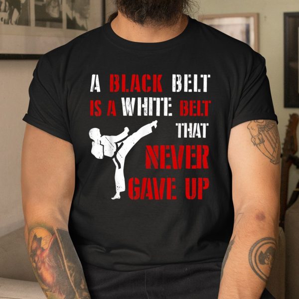 A Black Belt Is A White Belt That Never Gave Up Karate Mma Shirt
