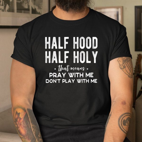 Half Hood Half Holy Means Pray With Me Dont Play With Me Shirt