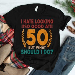 I Hate Looking So Good At 50 Vintage 50th Birthday Shirt