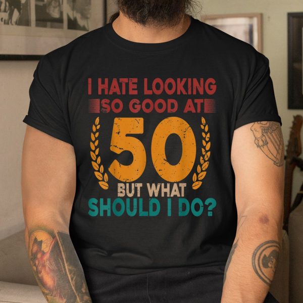 I Hate Looking So Good At 50 Vintage 50th Birthday Shirt