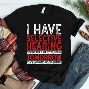 I Have Selective Hearing And You Werent Selected Shirt