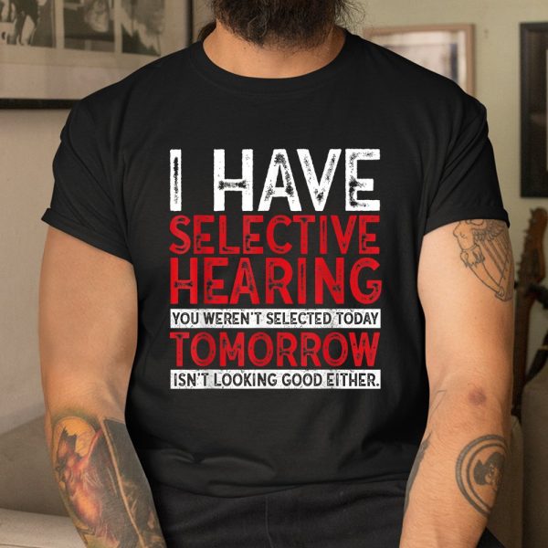 I Have Selective Hearing And You Werent Selected Shirt