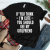 If You Think Im Cute You Should See My Girlfriend Shirt
