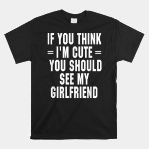 If You Think Im Cute You Should See My Girlfriend Shirt