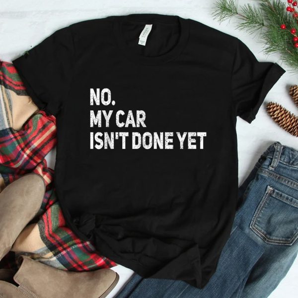 No My Car Isnt Done Yet Funny Car Mechanic Garage Shirt