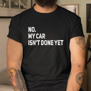 No My Car Isnt Done Yet Funny Car Mechanic Garage Shirt