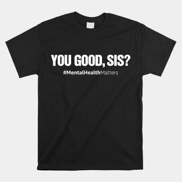 You Good Sis Mental Health Matters Awareness Month Shirt