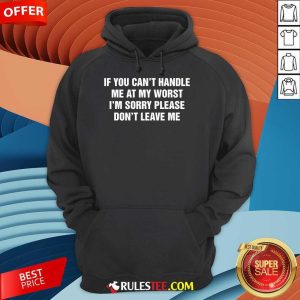 Funny If You Can't Handle Me At My Worst I'm Sorry Please Don't Leave Me Hoodie