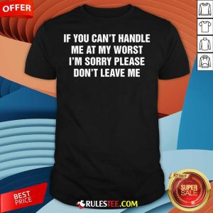 Funny If You Can't Handle Me At My Worst I'm Sorry Please Don't Leave Me T-Shirt