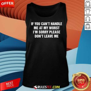 Funny If You Can't Handle Me At My Worst I'm Sorry Please Don't Leave Me Tank-Top