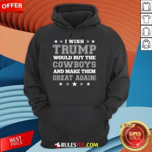 Happy I Wish Trump Would Buy The Cowboys And Make Them Great Again Hoodie