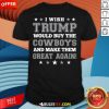 Happy I Wish Trump Would Buy The Cowboys And Make Them Great Again T-Shirt